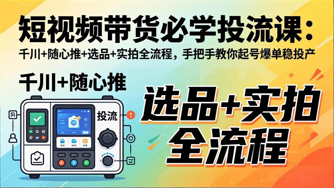 短视频带货必学投流课：千川+随心推+选品+实拍全流程，手把手教你起号爆单稳投产-chywc