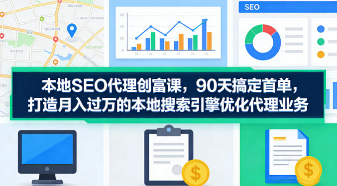 本地SEO代理创富课，90天搞定首单，助您打造月入过W的本地搜索引擎优化代理业务-chywc