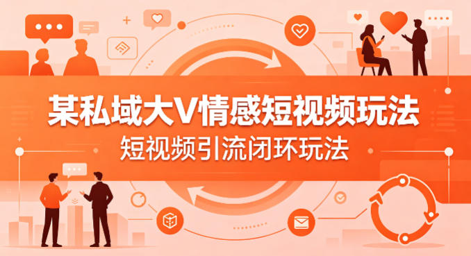 某私域大V情感短视频玩法，短视频引流闭环玩法-chywc