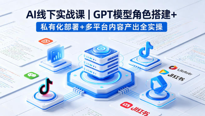 AI线下实战课，GPT模型角色搭建+私有化部署+多平台内容产出全实操-chywc