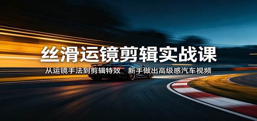 丝滑运镜剪辑实战课：从运镜手法到剪辑特效，新手做出高级感汽车视频-chywc