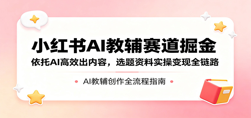 小红书AI教辅赛道掘金：依托AI高效出内容，选题资料实操变现全链路-chywc