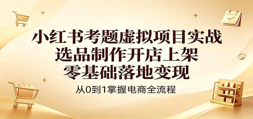 小红书考题虚拟项目实战：选品制作开店上架，零基础落地变现-chywc