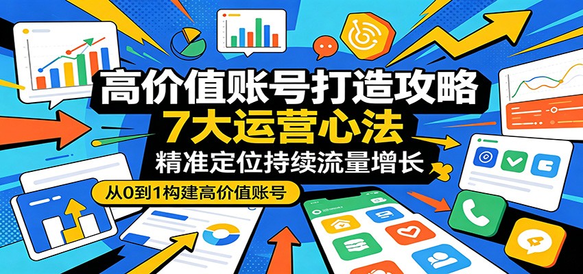 高价值账号打造攻略：7大运营心法，精准定位持续流量增长-chywc