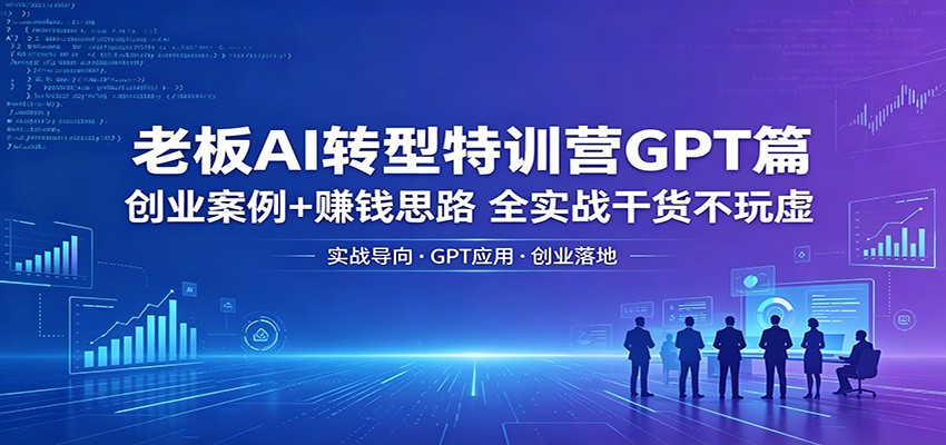 老板AI转型特训营GPT篇：创业案例+赚钱思路，全实战干货不玩虚-chywc