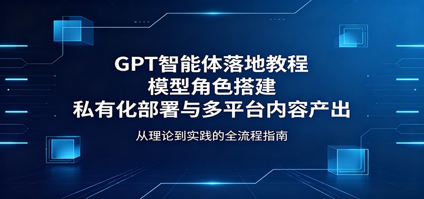 GPT智能体落地教程：模型角色搭建，私有化部署与多平台内容产出-chywc