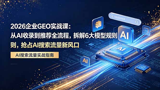 2026 企业GEO实战课：从AI收录到推荐全流程，拆解6大模型规则，抢占 AI 搜索流量新风口-chywc