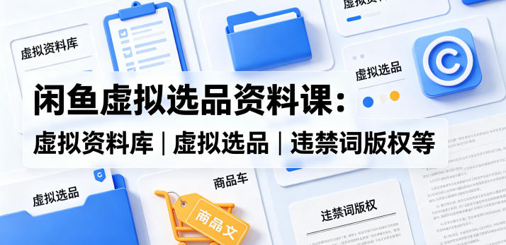 闲鱼虚拟选品资料课：虚拟资料库丨虚拟选品丨违禁词版权等-chywc