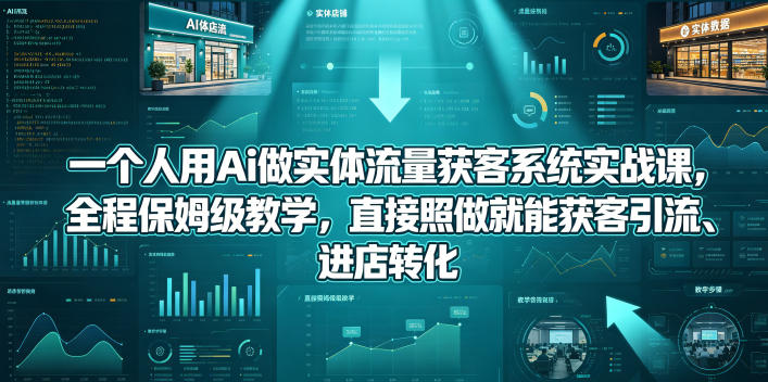 一个人用Ai做实体流量获客系统实战课，全程保姆级教学，直接照做就能获客引流、进店转化-chywc