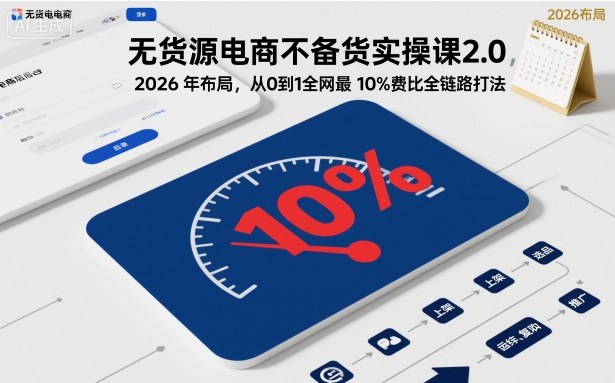 无货源电商不备货实操课2.0，2026年布局，从0到1全网最低10%费比全链路打法【更新26年5月】-chywc