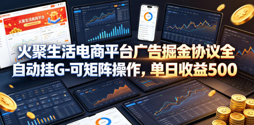 火聚生活电商平台广告掘金协议全自动挂G-可矩阵操作，单日收益5张+【揭秘】-chywc