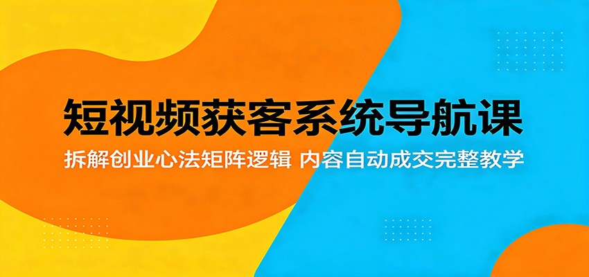 短视频获客系统导航课：拆解创业心法矩阵逻辑，内容自动成交完整教学-chywc