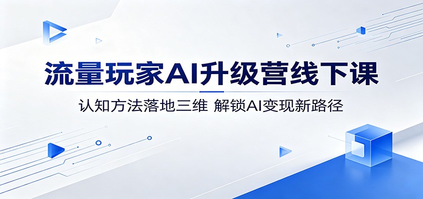 流量玩家AI升级营线下课：认知方法落地三维，解锁AI变现新路径-chywc