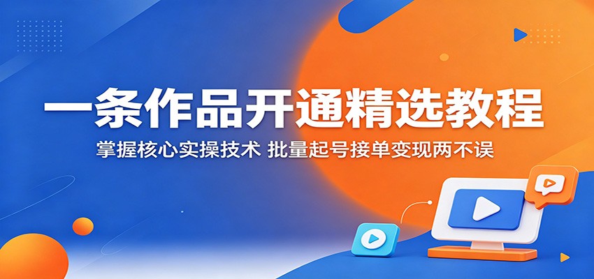 一条作品开通精选教程：掌握核心实操技术，批量起号接单变现两不误-chywc