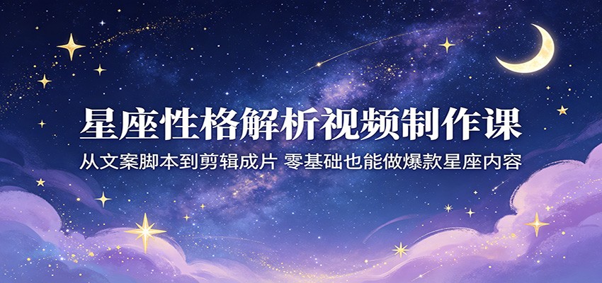 星座性格解析视频制作课：从文案脚本到剪辑成片，零基础也能做爆款星座内容-chywc