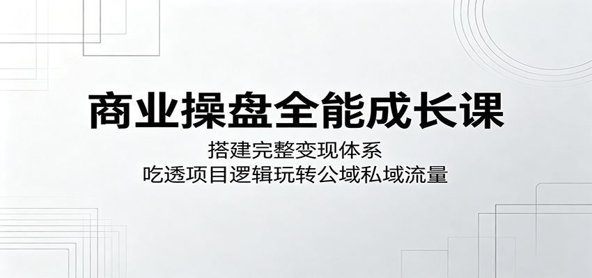 商业操盘全能成长课：搭建完整变现体系，吃透项目逻辑玩转公域私域流量-chywc