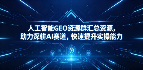 人工智能GEO资源群汇总资源，助力深耕AI赛道，快速提升实操能力-chywc