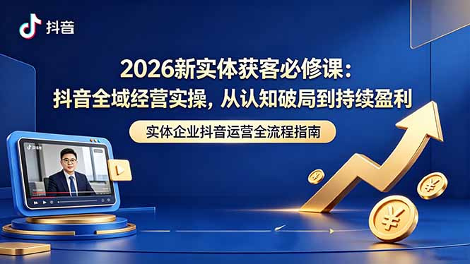 2026新实体获客必修课：抖音全域经营实操，从认知破局到持续盈利-chywc