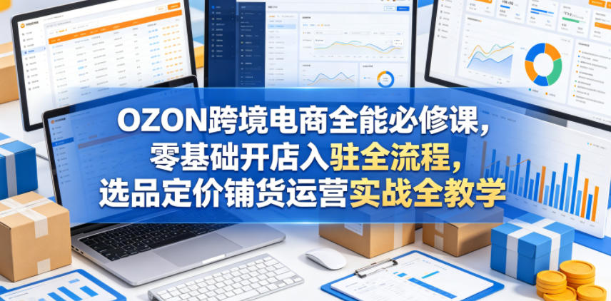 OZON跨境电商全能必修课，零基础开店入驻全流程，选品定价铺货运营实战全教学-chywc