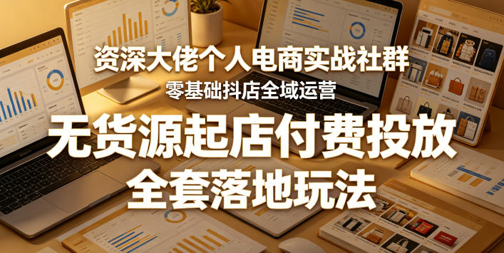 资深大佬个人电商实战社群，零基础抖店全域运营，无货源起店付费投放，全套落地玩法-chywc