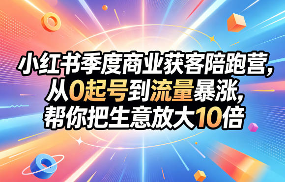 小红书季度商业获客陪跑营，从0起号到流量暴涨，帮你把生意放大10倍-chywc