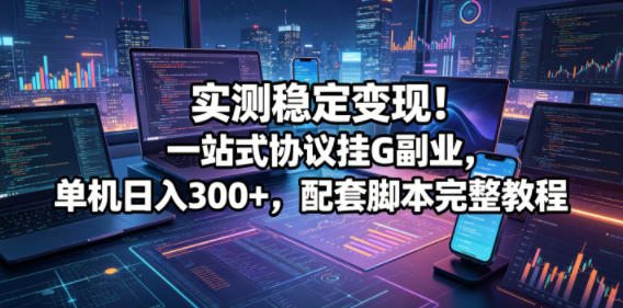 实测稳定变现！一站式协议挂G副业，单机日入300+，配套脚本完整教程【揭秘】-chywc