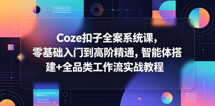 Coze扣子全案系统课，零基础入门到高阶精通，智能体搭建+全品类工作流实战教程-chywc
