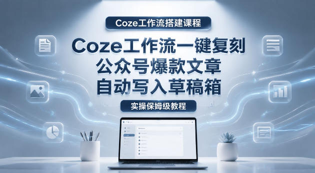 【Coze工作流搭建实操教程】coze工作流一键复刻公众号爆款文章，自动写入草稿箱！全流程保姆级教学-chywc