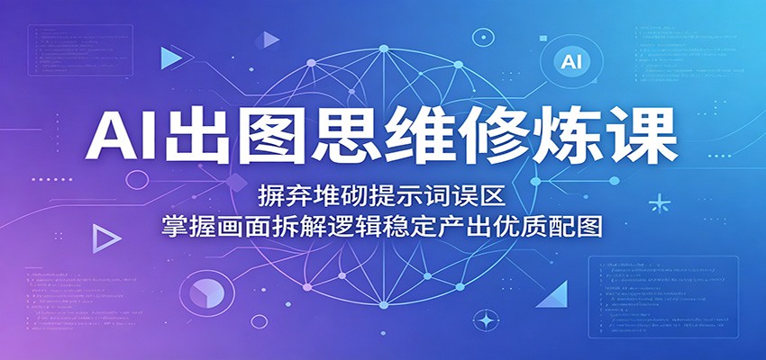 AI出图思维修炼课：摒弃堆砌提示词误区，掌握画面拆解逻辑稳定产出优质配图-chywc