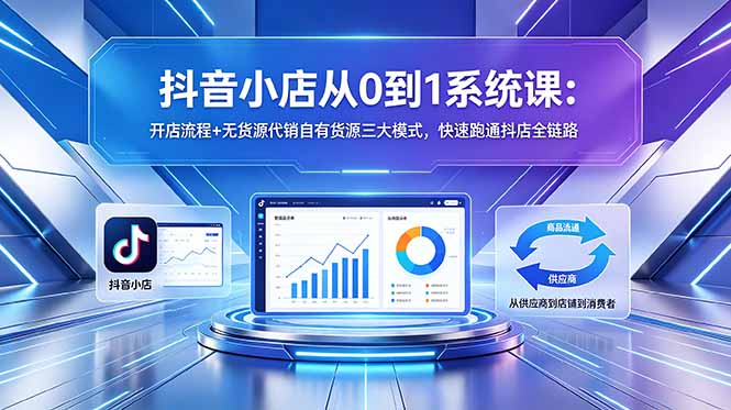 抖音小店从0到1系统课：开店流程+无货源代销自有货源三大模式，快速跑通抖店全链路-chywc