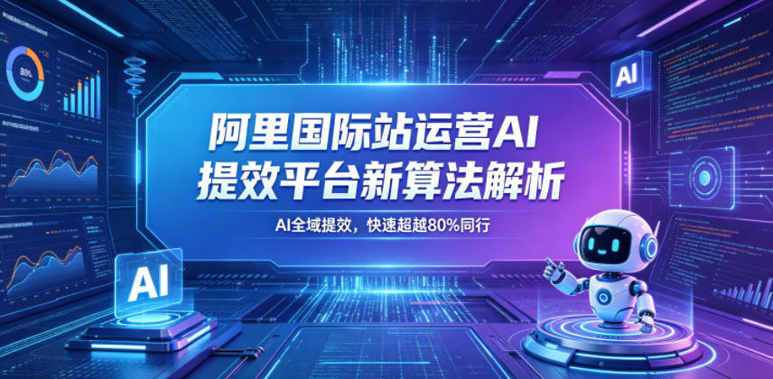 阿里国际站运营AI提效平台新算法解析26年5月新课，AI全域提效，快速超越80%同行-chywc