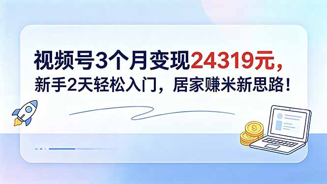 视频号3个月变现24319元，新手2天轻松入门，居家赚米新思路！-chywc