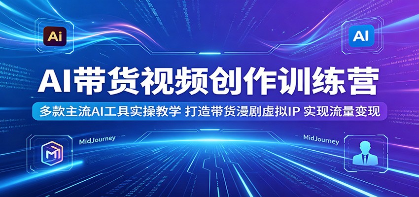 AI带货视频创作训练营：多款主流AI工具实操教学，打造带货漫剧虚拟IP，实现流量变现-chywc