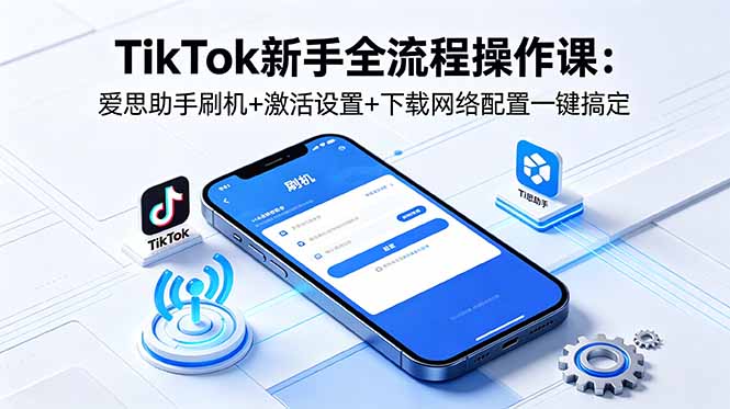 TikTok新手全流程操作课：爱思助手刷机+激活设置+下载网络配置一键搞定-chywc