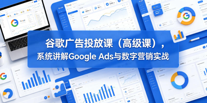 谷歌广告投放课(高级课)，系统讲解Google Ads与数字营销实战-chywc