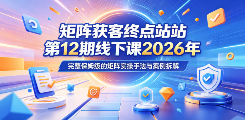 矩阵获客终点站第12期线下课2026年5月22-23号，完整保姆级的矩阵实操手法与案例拆解-chywc