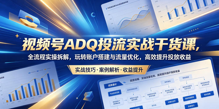 视频号ADQ投流实战干货课，全流程实操拆解，玩转账户搭建与流量优化，高效提升投放收益-chywc
