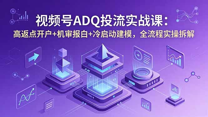 视频号ADQ投流实战课：高返点开户+机审报白+冷启动建模，全流程实操拆解-chywc