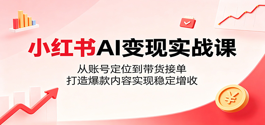 小红书AI变现实战课：从账号定位到带货接单，打造爆款内容实现稳定增收-chywc