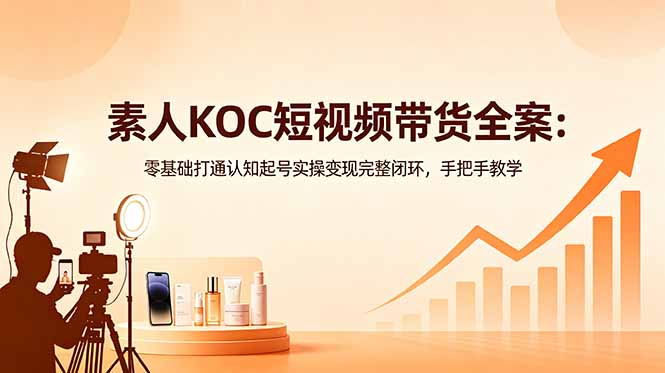 素人KOC短视频带货全案：零基础打通认知起号实操变现完整闭环，手把手教学-chywc
