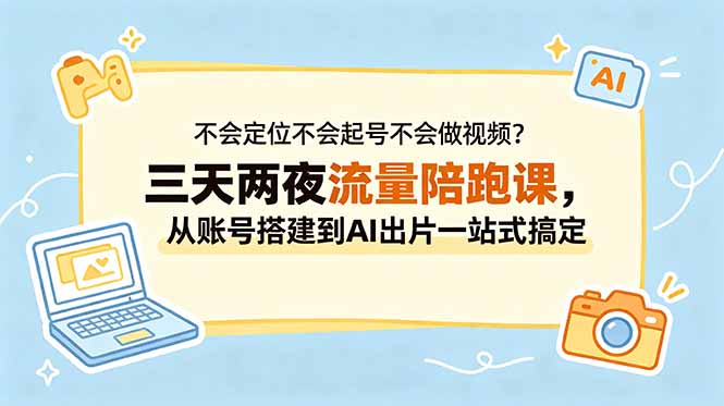 不会定位不会起号不会做视频？三天两夜流量陪跑课，从账号搭建到AI出片一站式搞定-chywc