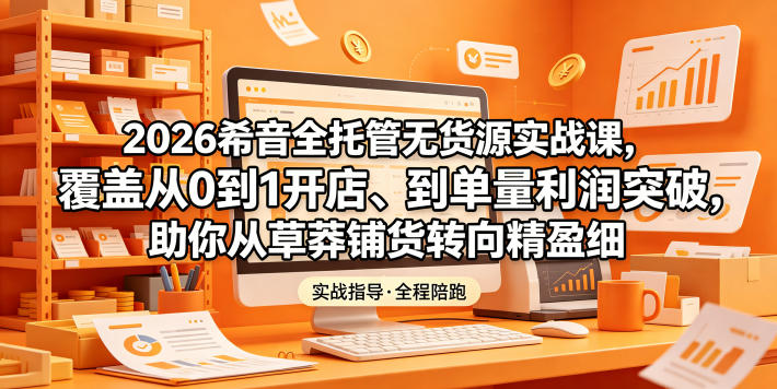2026希音全托管无货源实战课，覆盖从0到1开店、到单量利润突破，助你从草莽铺货转向精细化盈利-chywc