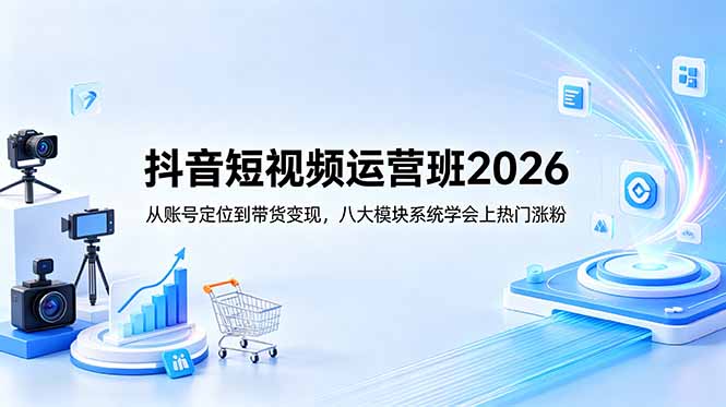 抖音短视频运营班2026：从账号定位到带货变现，八大模块系统学会上热门涨粉-chywc