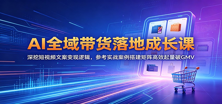 AI全域带货落地成长课：深挖短视频文案变现逻辑，参考实战案例搭建矩阵高效起量破GMV-chywc
