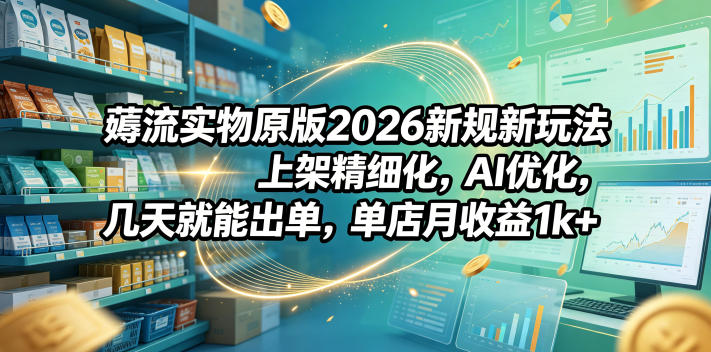 薅流实物原版2026新规新玩法，上架精细化，AI优化，几天就能出单，单店月收益1k+-chywc