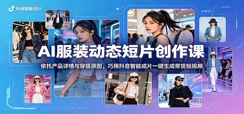 AI服装动态短片创作课：依托产品详情与穿搭原图，巧用抖音智能成片一键生成带货短视频-chywc