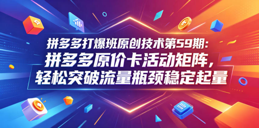 拼多多打爆班原创技术第59期：拼多多原价卡活动矩阵，轻松突破流量瓶颈稳定起量-chywc