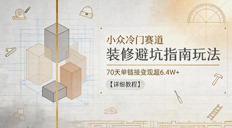 小众冷门赛道，装修避坑指南玩法，70天单链接变现超6.4W+【详细教程】-chywc