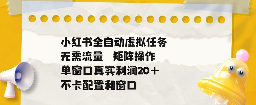 小红书全自动虚拟任务，矩阵操作无需流量，单窗口20+真实收益，不卡配置和窗口【揭秘】-chywc