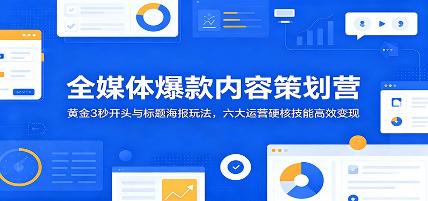 全媒体爆款内容策划营：黄金3秒开头与标题海报玩法，六大运营硬核技能高效变现-chywc